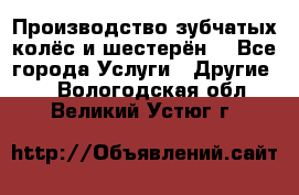 Производство зубчатых колёс и шестерён. - Все города Услуги » Другие   . Вологодская обл.,Великий Устюг г.